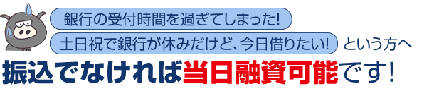 銀行の受付時間を過ぎてしまった!土日祝で銀行が休みだけど、今日借りたい!という方へ:振込みでなければ当日融資可能です!